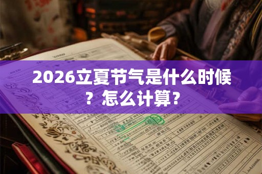 2026立夏节气是什么时候?怎么计算? 2026立夏节气是什么时候?怎么计算?