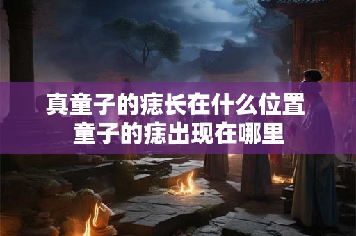 真童子的痣长在什么位置 童子的痣出现在哪里
