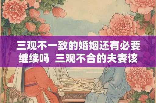 三观不一致的婚姻还有必要继续吗  三观不合的夫妻该怎么办