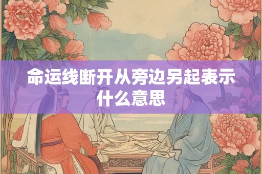 命运线断开从旁边另起表示什么意思 命运线断开从旁边另起表示什么意思