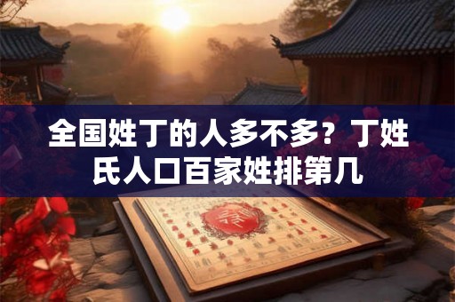全国姓丁的人多不多？丁姓氏人口百家姓排第几