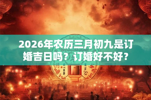 2026年农历三月初九是订婚吉日吗？订婚好不好？