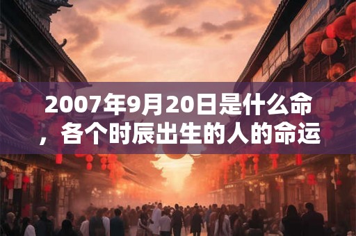 2007年9月20日是什么命，各个时辰出生的人的命运