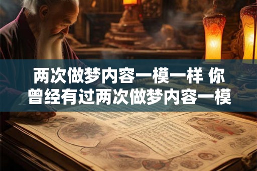两次做梦内容一模一样 你曾经有过两次做梦内容一模一样的经历吗 两次做梦内容一模一样 你曾经有过两次做梦内容一模一样的经历吗