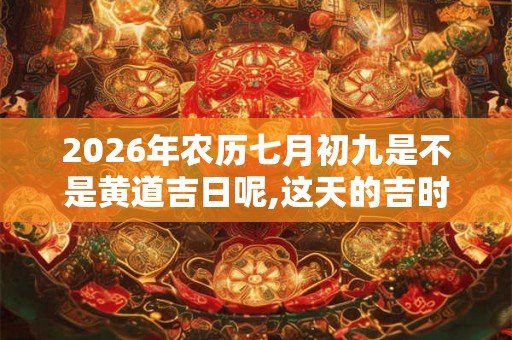 2026年农历七月初九是不是黄道吉日呢,这天的吉时有哪些？