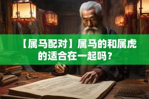 【属马配对】属马的和属虎的适合在一起吗？