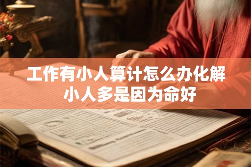 工作有小人算计怎么办化解 小人多是因为命好 工作有小人算计怎么办化解 小人多是因为命好