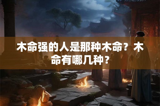 木命强的人是那种木命？木命有哪几种？