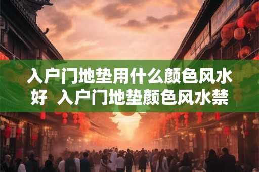 入户门地垫用什么颜色风水好 入户门地垫颜色风水禁忌 入户门地垫用什么颜色风水好 入户门地垫颜色风水禁忌