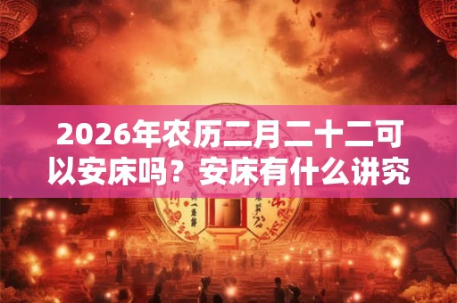 2026年农历二月二十二可以安床吗？安床有什么讲究？