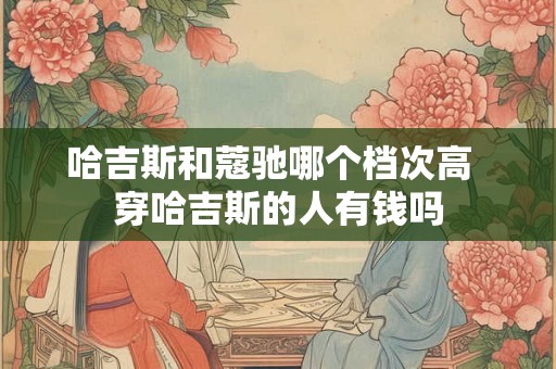 哈吉斯和蔻驰哪个档次高  穿哈吉斯的人有钱吗