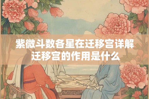 紫微斗数各星在迁移宫详解 迁移宫的作用是什么 紫微斗数各星在迁移宫详解 迁移宫的作用是什么