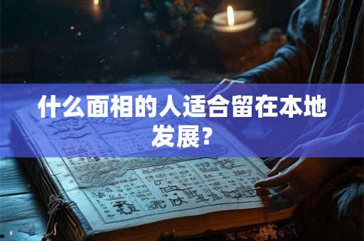 什么面相的人适合留在本地发展? 什么面相的人适合留在本地发展?