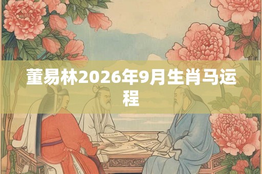 董易林2026年9月生肖马运程 董易林2026年9月生肖马运程