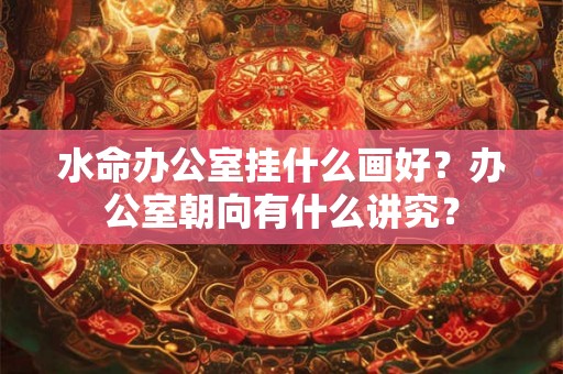 水命办公室挂什么画好？办公室朝向有什么讲究？