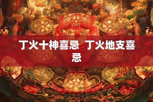 丁火十神喜忌 丁火地支喜忌 丁火十神喜忌 丁火地支喜忌
