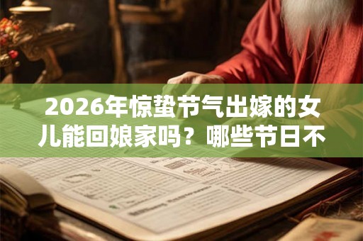 2026年惊蛰节气出嫁的女儿能回娘家吗？哪些节日不能回娘家过？