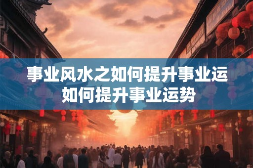 事业风水之如何提升事业运 如何提升事业运势