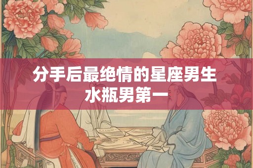 分手后最绝情的星座男生 水瓶男第一