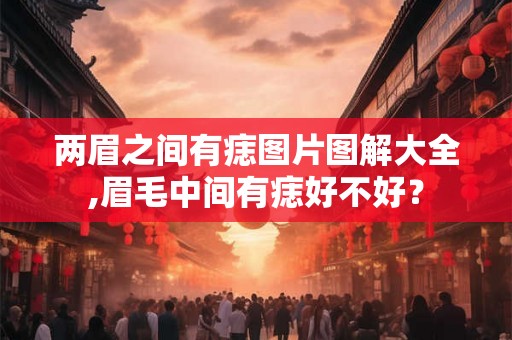 两眉之间有痣图片图解大全,眉毛中间有痣好不好? 两眉之间有痣图片图解大全,眉毛中间有痣好不好?