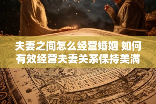 夫妻之间怎么经营婚姻 如何有效经营夫妻关系保持美满婚姻 夫妻之间怎么经营婚姻 如何有效经营夫妻关系保持美满婚姻