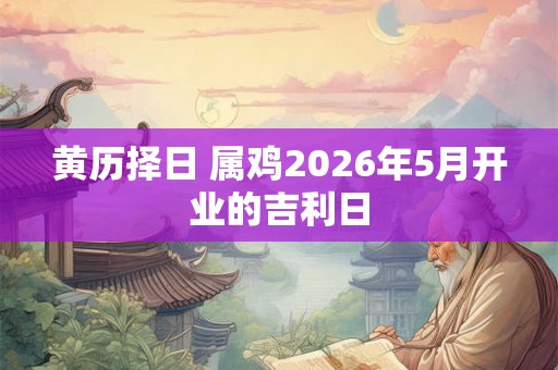 黄历择日 属鸡2026年5月开业的吉利日 黄历择日 属鸡2026年5月开业的吉利日