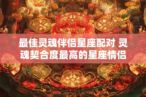 最佳灵魂伴侣星座配对 灵魂契合度最高的星座情侣