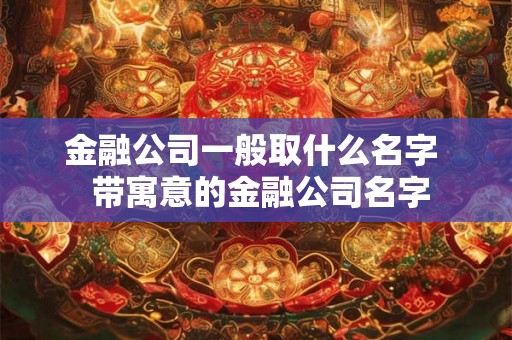 金融公司一般取什么名字  带寓意的金融公司名字
