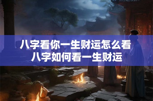 八字看你一生财运怎么看 八字如何看一生财运