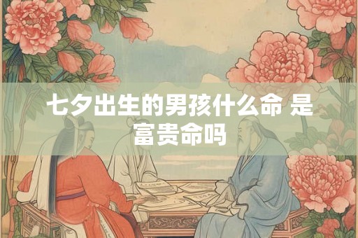 七夕出生的男孩什么命 是富贵命吗
