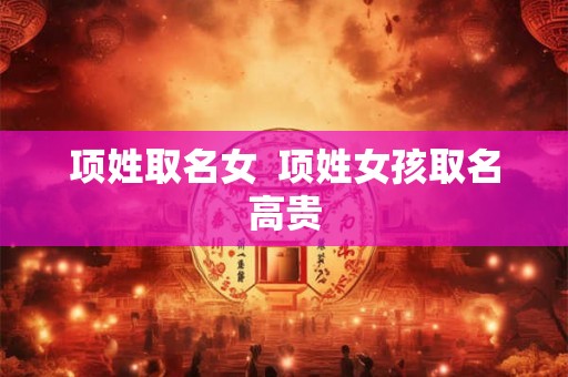 项姓取名女  项姓女孩取名高贵