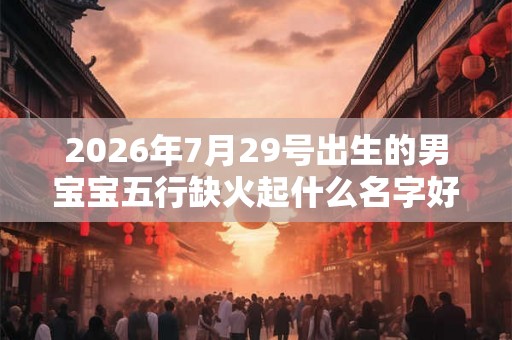 2026年7月29号出生的男宝宝五行缺火起什么名字好听
