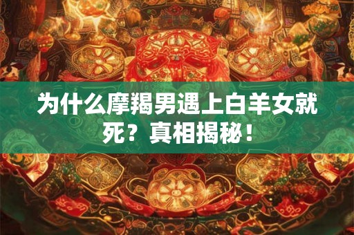 为什么摩羯男遇上白羊女就死？真相揭秘！