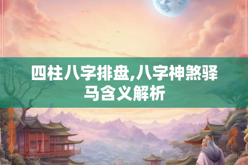 四柱八字排盘,八字神煞驿马含义解析
