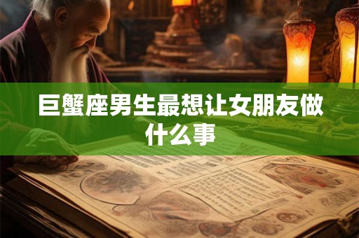 巨蟹座男生最想让女朋友做什么事