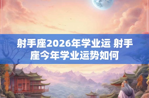 射手座2026年学业运 射手座今年学业运势如何