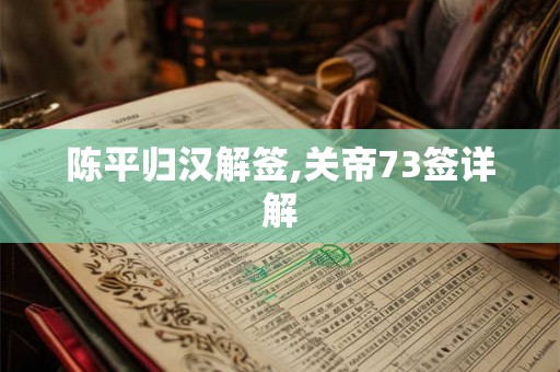 陈平归汉解签,关帝73签详解 陈平归汉解签,关帝73签详解