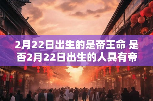 2月22日出生的是帝王命 是否2月22日出生的人具有帝王命
