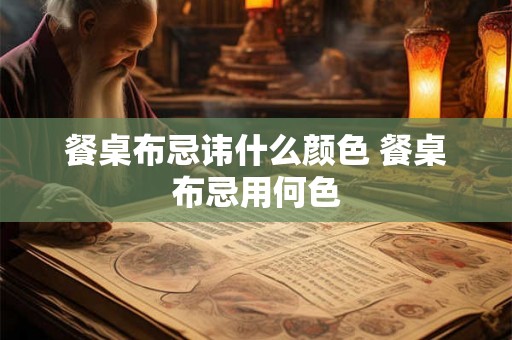 餐桌布忌讳什么颜色 餐桌布忌用何色 餐桌布忌讳什么颜色 餐桌布忌用何色