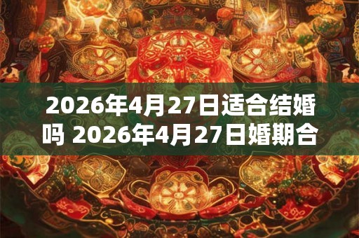 2026年4月27日适合结婚吗 2026年4月27日婚期合适吗