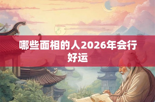 哪些面相的人2026年会行好运