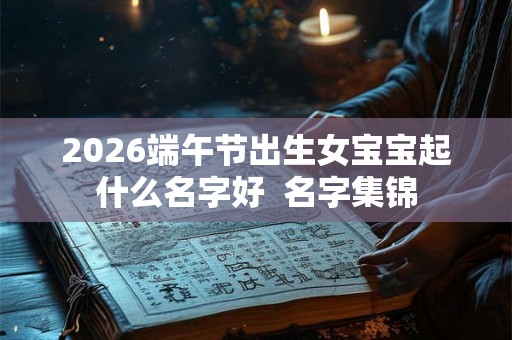 2026端午节出生女宝宝起什么名字好  名字集锦