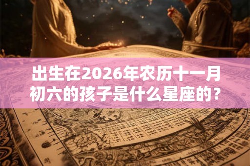 出生在2026年农历十一月初六的孩子是什么星座的? 出生在2026年农历十一月初六的孩子是什么星座的?