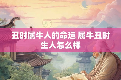 丑时属牛人的命运 属牛丑时生人怎么样