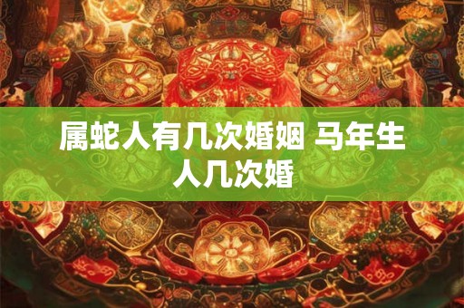 属蛇人有几次婚姻 马年生人几次婚 属蛇人有几次婚姻 马年生人几次婚