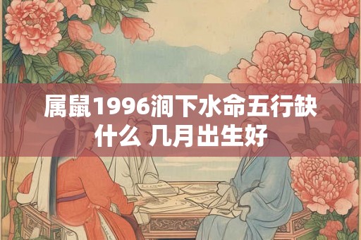属鼠1996涧下水命五行缺什么 几月出生好