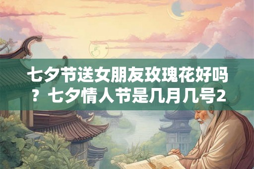 七夕节送女朋友玫瑰花好吗?七夕情人节是几月几号2026? 七夕节送女朋友玫瑰花好吗?七夕情人节是几月几号2026?