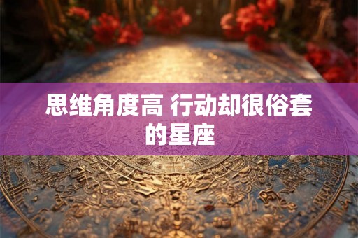 思维角度高 行动却很俗套的星座