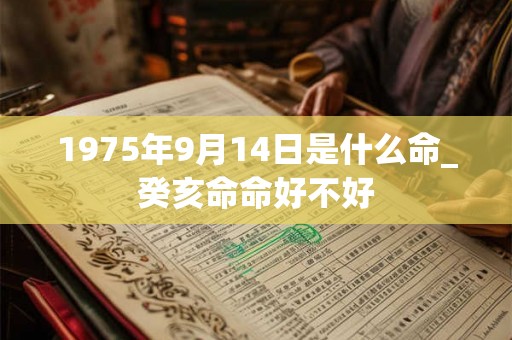 1975年9月14日是什么命_癸亥命命好不好