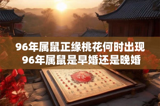 96年属鼠正缘桃花何时出现 96年属鼠是早婚还是晚婚